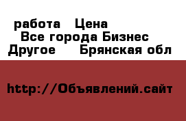 работа › Цена ­ 100 000 - Все города Бизнес » Другое   . Брянская обл.